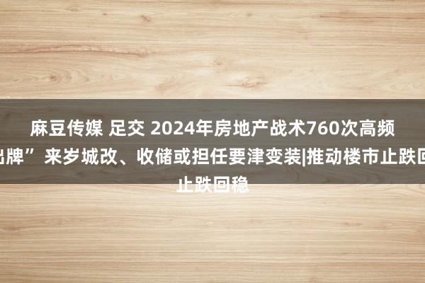 麻豆传媒 足交 2024年房地产战术760次高频“出牌” 来