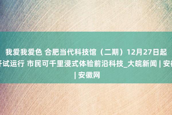 我爱我爱色 合肥当代科技馆（二期）12月27日起盛开试运行 