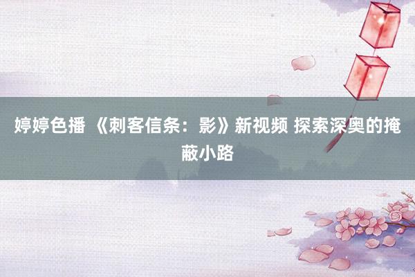 婷婷色播 《刺客信条：影》新视频 探索深奥的掩蔽小路