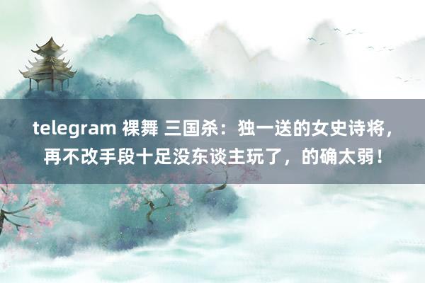 telegram 裸舞 三国杀：独一送的女史诗将，再不改手段