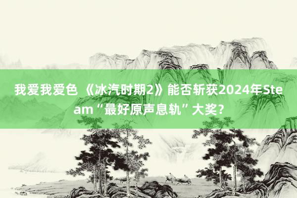 我爱我爱色 《冰汽时期2》能否斩获2024年Steam“最好