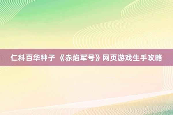 仁科百华种子 《赤焰军号》网页游戏生手攻略