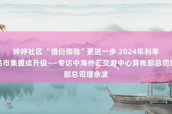 婷婷社区 “借衍御险”更进一步 2024年利率养殖品市集握续