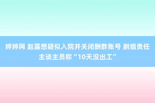 婷婷网 赵露想疑似入院并关闭酬酢账号 剧组责任主谈主员称“1