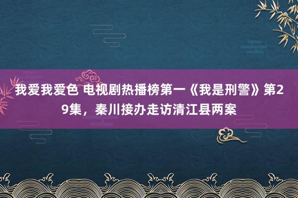 我爱我爱色 电视剧热播榜第一《我是刑警》第29集，秦川接办走