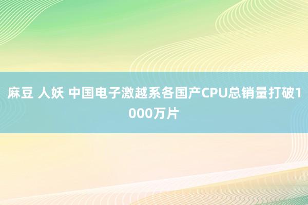 麻豆 人妖 中国电子激越系各国产CPU总销量打破1000万片