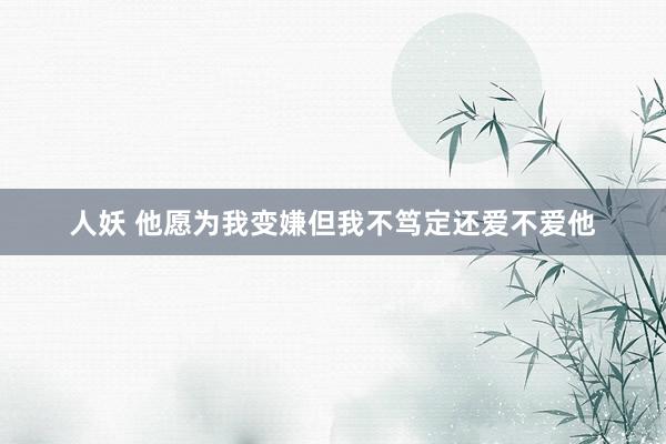 人妖 他愿为我变嫌但我不笃定还爱不爱他