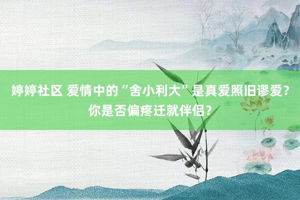 婷婷社区 爱情中的“舍小利大”是真爱照旧谬爱？你是否偏疼迁就伴侣？