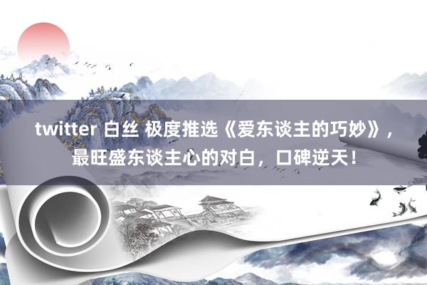 twitter 白丝 极度推选《爱东谈主的巧妙》，最旺盛东谈主心的对白，口碑逆天！