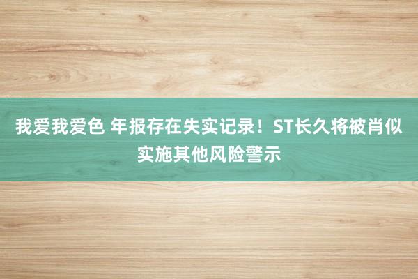 我爱我爱色 年报存在失实记录！ST长久将被肖似实施其他风险警示