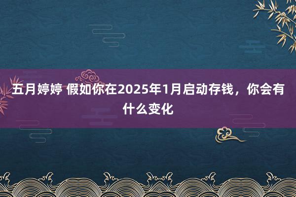 五月婷婷 假如你在2025年1月启动存钱，你会有什么变化