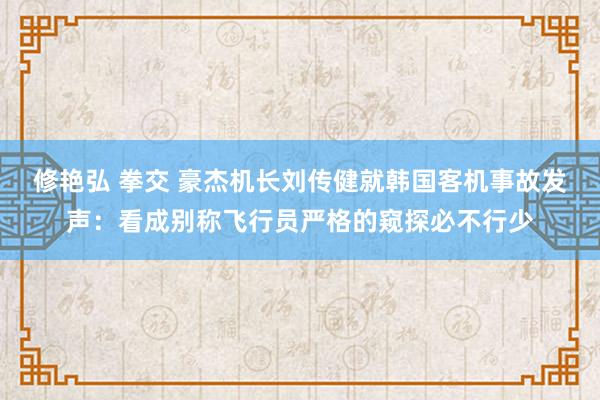 修艳弘 拳交 豪杰机长刘传健就韩国客机事故发声：看成别称飞行