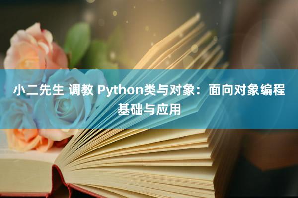 小二先生 调教 Python类与对象：面向对象编程基础与应用