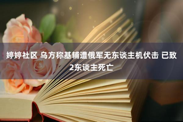 婷婷社区 乌方称基辅遭俄军无东谈主机伏击 已致2东谈主死亡