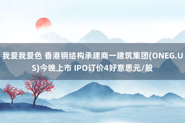 我爱我爱色 香港钢结构承建商一建筑集团(ONEG.US)今晚上市 IPO订价4好意思元/股