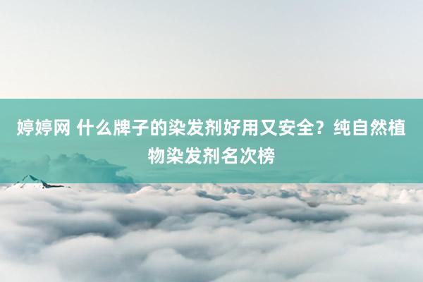 婷婷网 什么牌子的染发剂好用又安全？纯自然植物染发剂名次榜