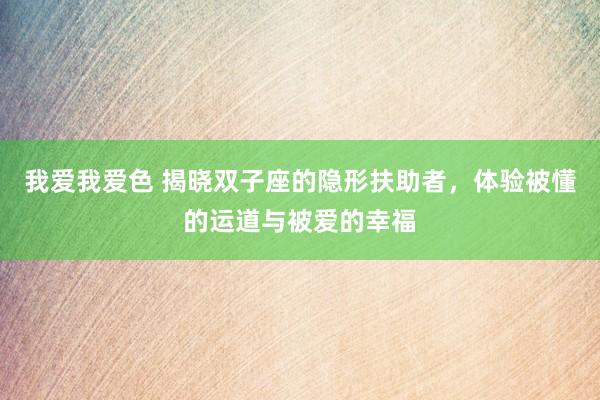 我爱我爱色 揭晓双子座的隐形扶助者，体验被懂的运道与被爱的幸