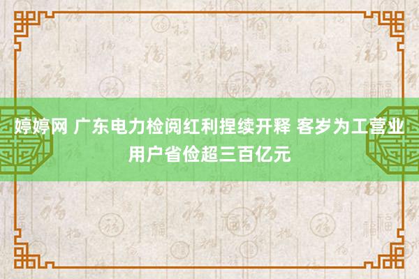 婷婷网 广东电力检阅红利捏续开释 客岁为工营业用户省俭超三百亿元