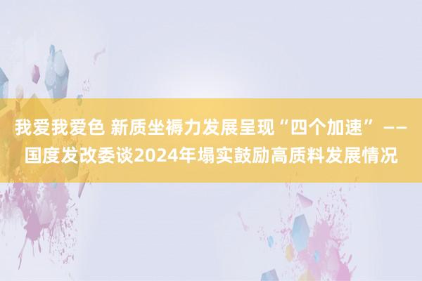 我爱我爱色 新质坐褥力发展呈现“四个加速” ——国度发改委谈