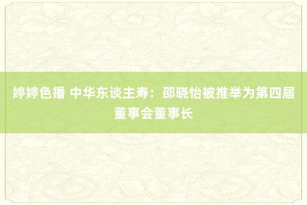 婷婷色播 中华东谈主寿：邵晓怡被推举为第四届董事会董事长