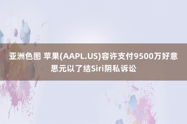 亚洲色图 苹果(AAPL.US)容许支付9500万好意思元以了结Siri阴私诉讼