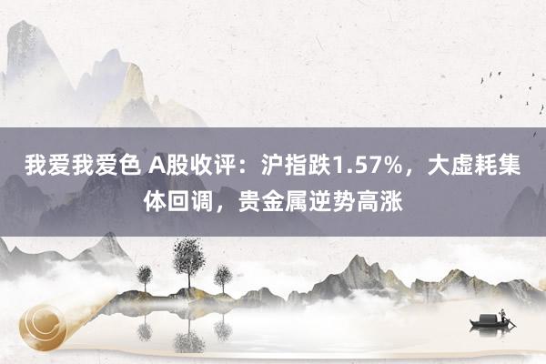 我爱我爱色 A股收评：沪指跌1.57%，大虚耗集体回调，贵金属逆势高涨