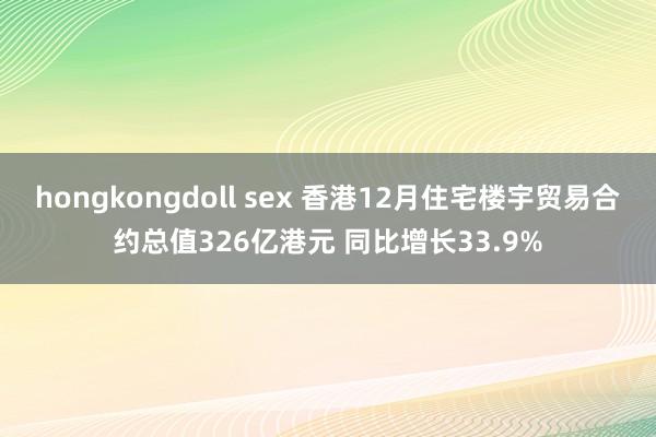 hongkongdoll sex 香港12月住宅楼宇贸易合约总值326亿港元 同比增长33.9%