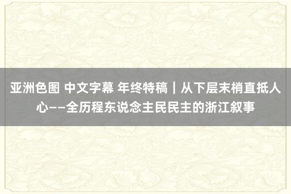 亚洲色图 中文字幕 年终特稿｜从下层末梢直抵人心——全历程东