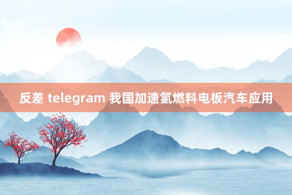 反差 telegram 我国加速氢燃料电板汽车应用