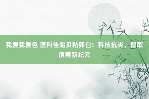 我爱我爱色 医科佳贻贝粘卵白：科技抗炎，智取痘痘新纪元