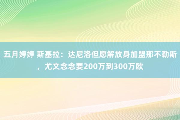 五月婷婷 斯基拉：达尼洛但愿解放身加盟那不勒斯，尤文念念要2