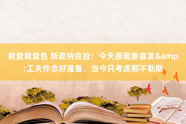 我爱我爱色 斯皮纳佐拉：今天很现象首发&工夫作念好准