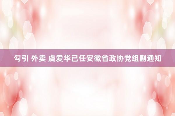 勾引 外卖 虞爱华已任安徽省政协党组副通知