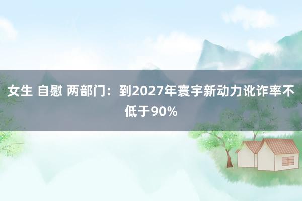 女生 自慰 两部门：到2027年寰宇新动力讹诈率不低于90%