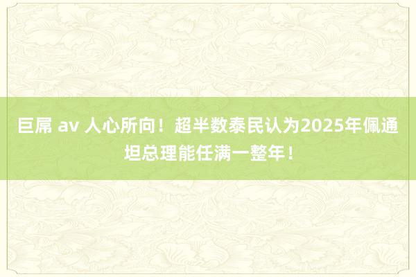 巨屌 av 人心所向！超半数泰民认为2025年佩通坦总理能任满一整年！