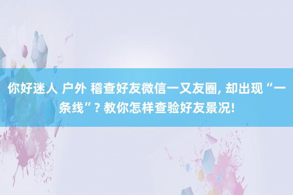 你好迷人 户外 稽查好友微信一又友圈， 却出现“一条线”? 教你怎样查验好友景况!