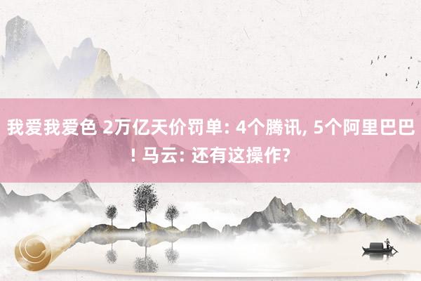 我爱我爱色 2万亿天价罚单: 4个腾讯, 5个阿里巴巴! 马