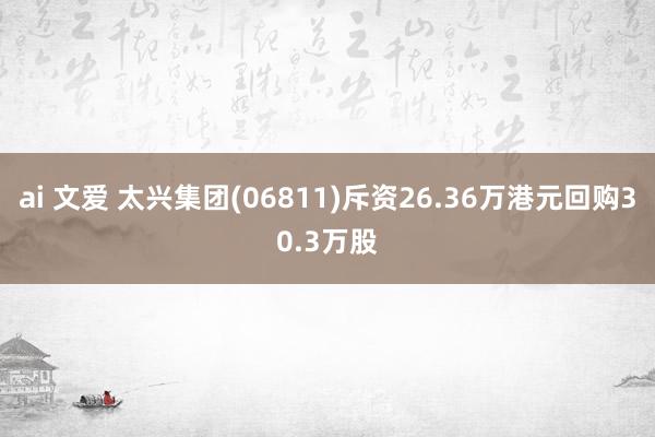 ai 文爱 太兴集团(06811)斥资26.36万港元回购30.3万股