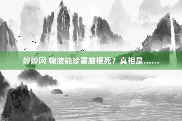 婷婷网 输液能珍重脑梗死？真相是......