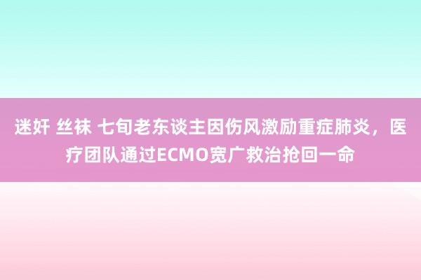 迷奸 丝袜 七旬老东谈主因伤风激励重症肺炎，医疗团队通过EC