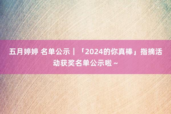 五月婷婷 名单公示｜「2024的你真棒」指摘活动获奖名单公示啦～