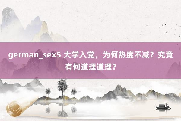 german_sex5 大学入党，为何热度不减？究竟有何道理