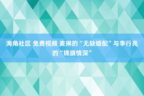 海角社区 免费视频 麦琳的“无缺婚配”与李行亮的“锦旗情深”