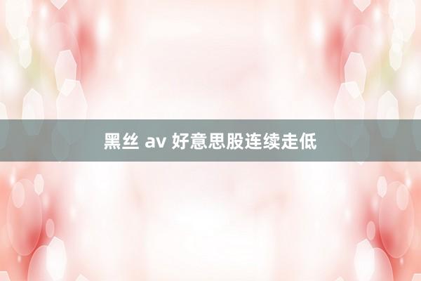 黑丝 av 好意思股连续走低