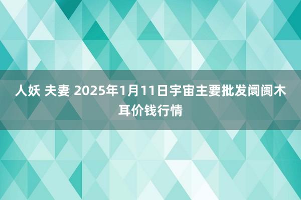 人妖 夫妻 2025年1月11日宇宙主要批发阛阓木耳价钱行情