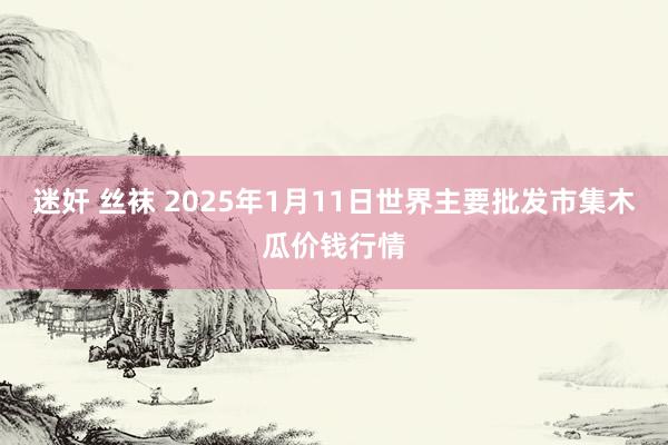 迷奸 丝袜 2025年1月11日世界主要批发市集木瓜价钱行情