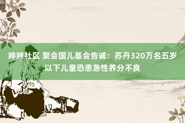 婷婷社区 聚会国儿基会告诫：苏丹320万名五岁以下儿童恐患急性养分不良