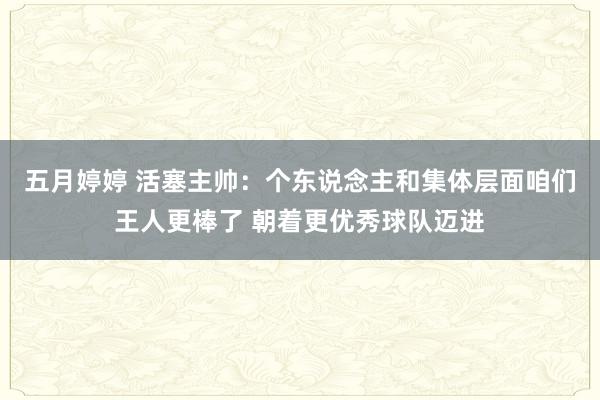 五月婷婷 活塞主帅：个东说念主和集体层面咱们王人更棒了 朝着更优秀球队迈进