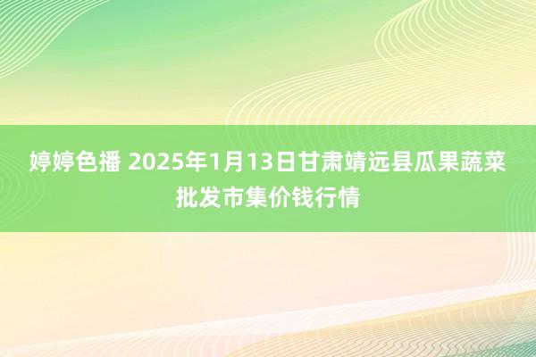 婷婷色播 2025年1月13日甘肃靖远县瓜果蔬菜批发市集价钱