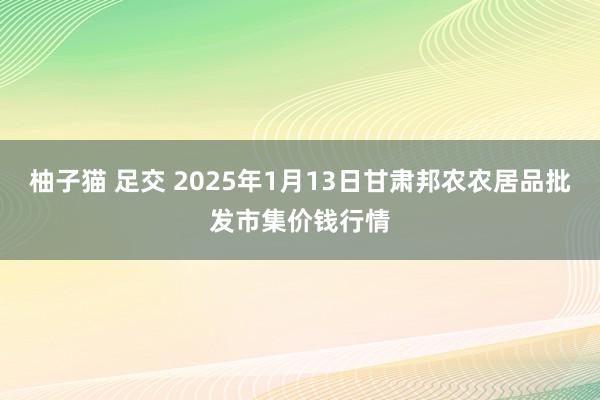 柚子猫 足交 2025年1月13日甘肃邦农农居品批发市集价钱